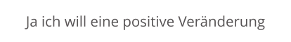 Ja ich will eine positive Veränderung
