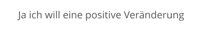 Ja ich will eine positive Veränderung