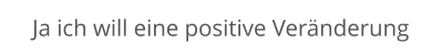 Ja ich will eine positive Veränderung