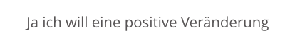 Ja ich will eine positive Veränderung