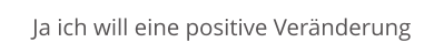 Ja ich will eine positive Veränderung