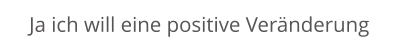 Ja ich will eine positive Veränderung